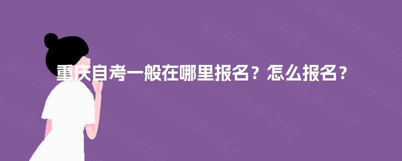 重庆自考一般在哪里报名？怎么报名？