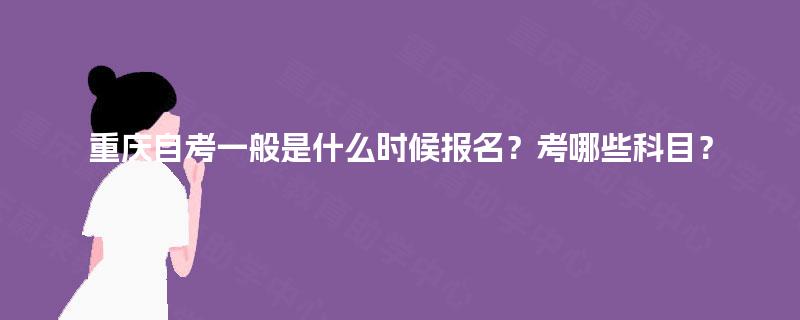 重庆自考一般是什么时候报名？考哪些科目？