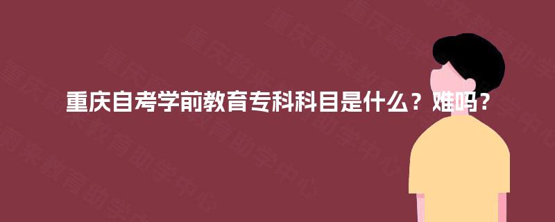 重庆自考学前教育专科科目是什么？难吗？
