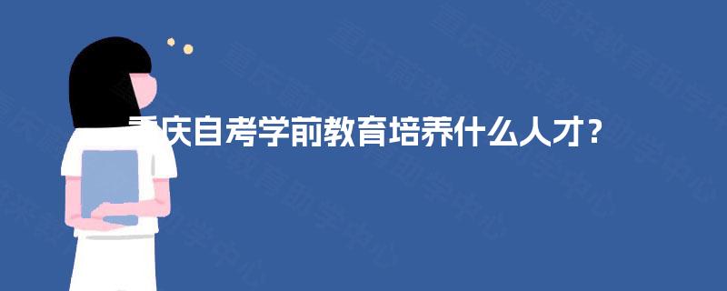 重庆自考学前教育培养什么人才？