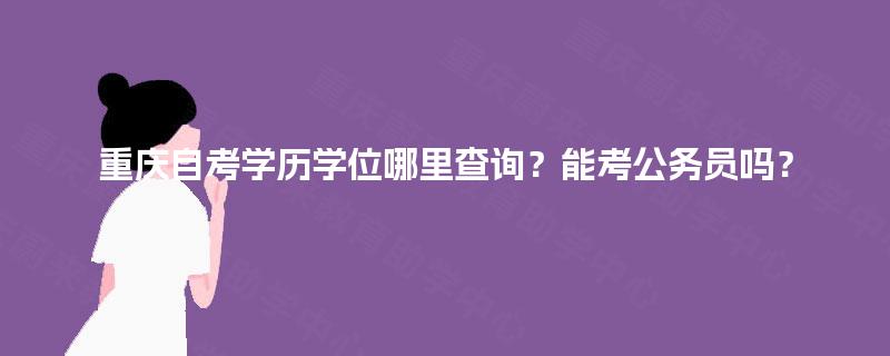重庆自考学历学位哪里查询？能考公务员吗？