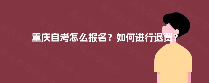 重庆自考怎么报名？如何进行退费？