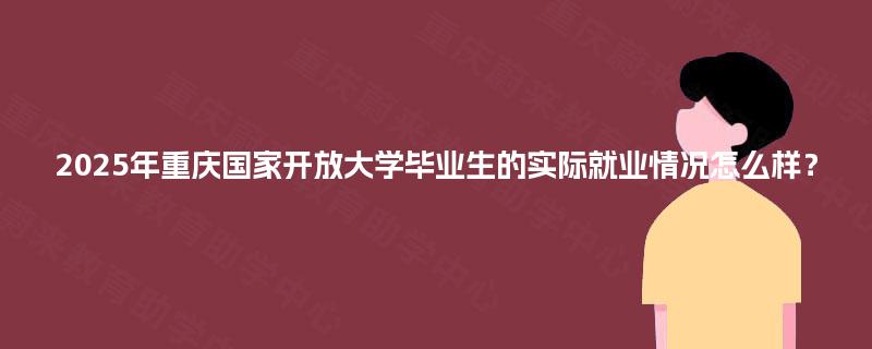 2025年重庆国家开放大学毕业生的实际就业情况怎么样？