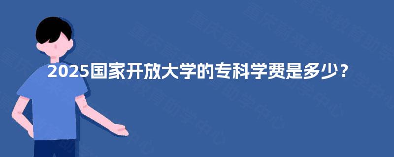 2025国家开放大学的专科学费是多少？