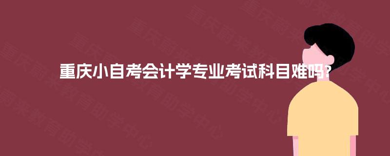 重庆小自考会计学专业考试科目难吗?