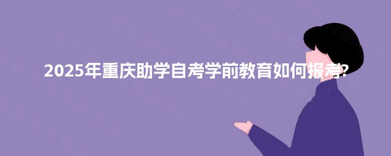 2025年重庆助学自考学前教育如何报考?