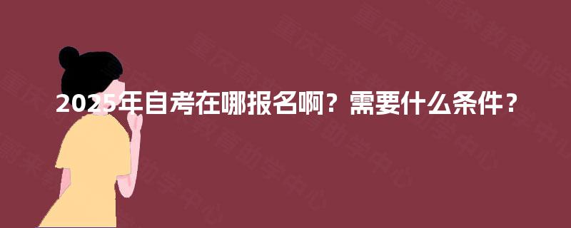 2025年自考在哪报名啊？需要什么条件？