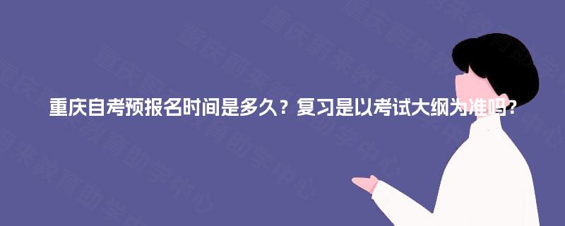 重庆自考预报名时间是多久？复习是以考试大纲为准吗？