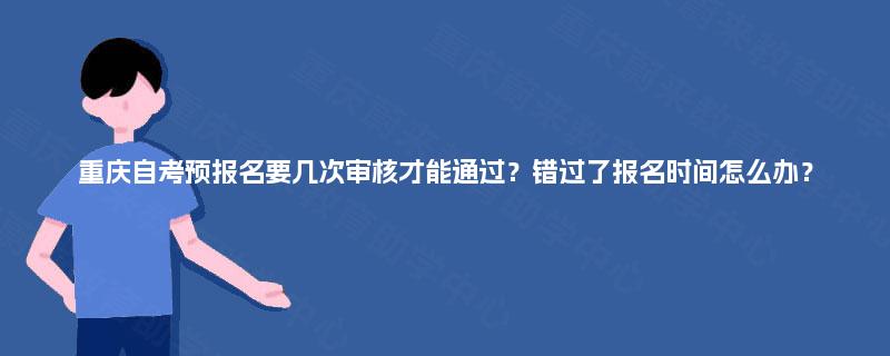 重庆自考预报名要几次审核才能通过？错过了报名时间怎么办？