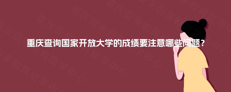 重庆查询国家开放大学的成绩要注意哪些问题？