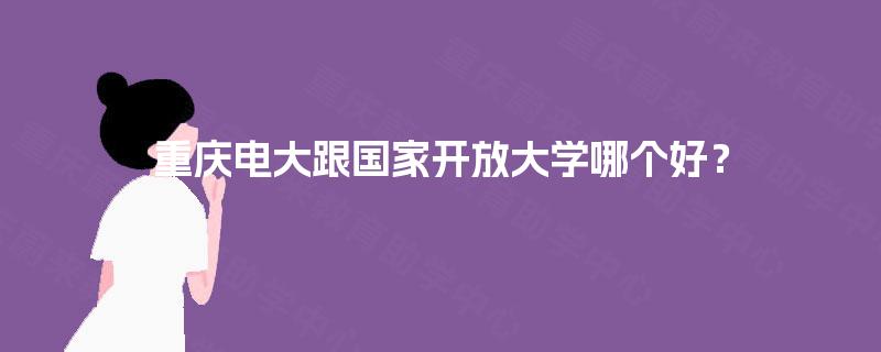 重庆电大跟国家开放大学哪个好？