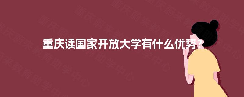 重庆读国家开放大学有什么优势？