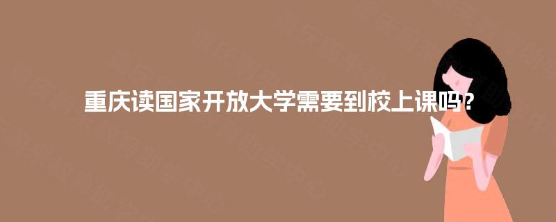 重庆读国家开放大学需要到校上课吗？