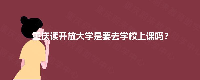 重庆读开放大学是要去学校上课吗？