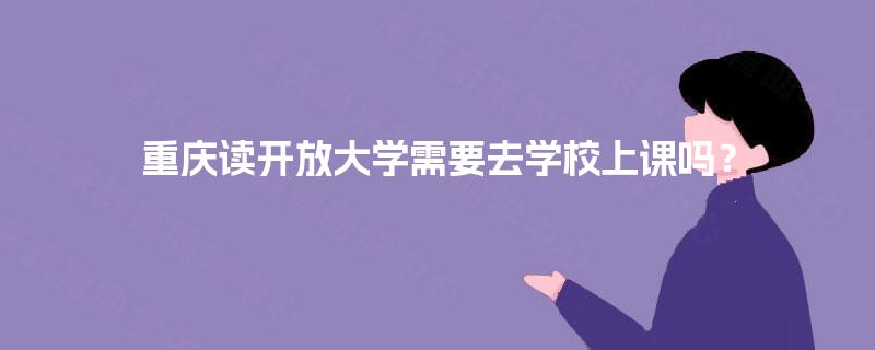 重庆读开放大学需要去学校上课吗？