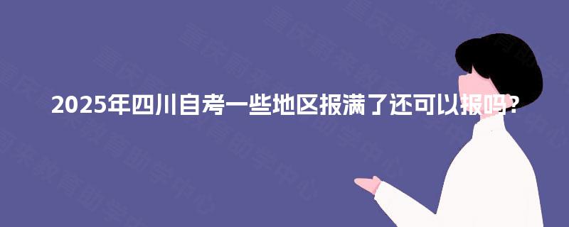 2025年四川自考一些地区报满了还可以报吗？