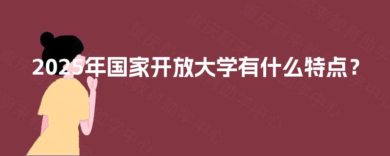 2025年国家开放大学有什么特点？