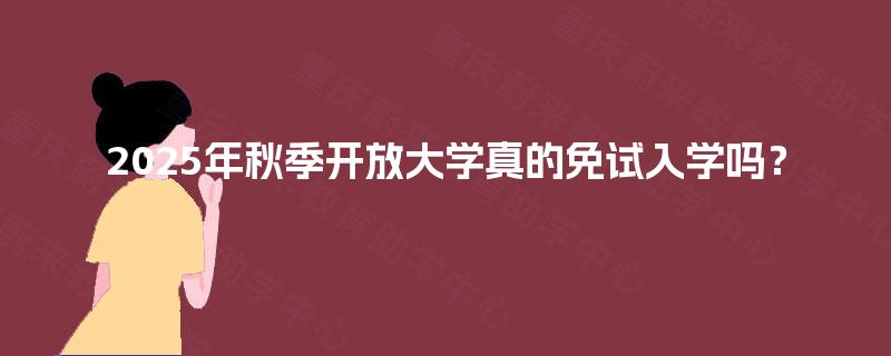 2025年秋季开放大学真的免试入学吗？
