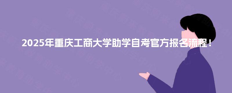 2025年重庆工商大学助学自考官方报名流程！