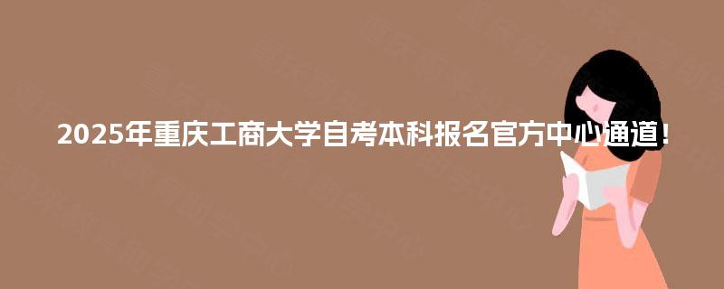 2025年重庆工商大学自考本科报名官方中心通道！
