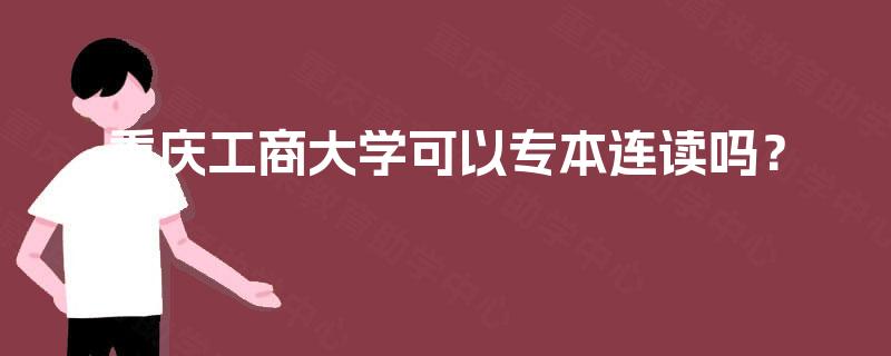 重庆工商大学可以专本连读吗？