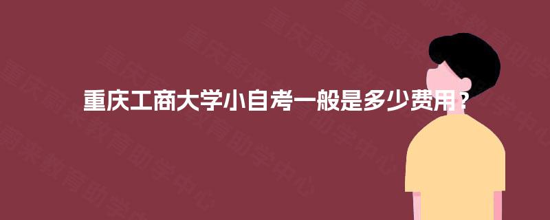 重庆工商大学小自考一般是多少费用？