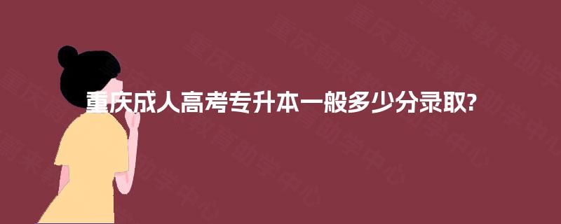 重庆成人高考专升本一般多少分录取?