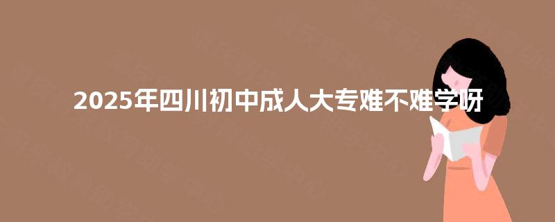 2025年四川初中成人大专难不难学呀