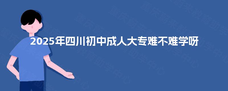 2025年四川初中成人大专难不难学呀