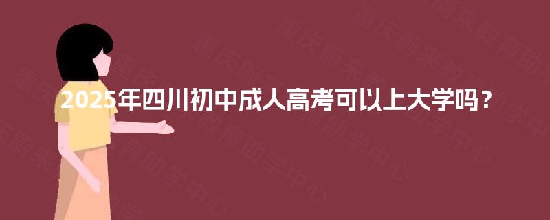 2025年四川初中成人高考可以上大学吗？