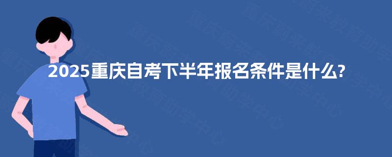 2025重庆自考下半年报名条件是什么?