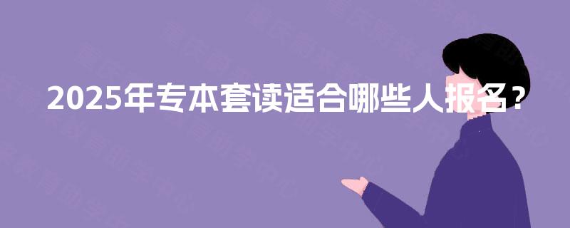 2025年专本套读适合哪些人报名？