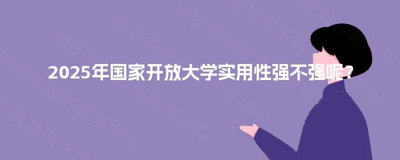 2025年国家开放大学实用性强不强呢？
