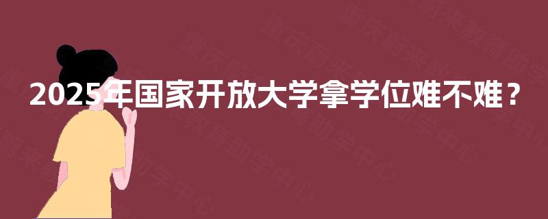 2025年国家开放大学拿学位难不难？