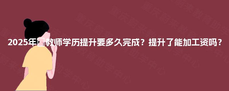 2025年‌教师学历提升要多久完成？提升了能加工资吗？