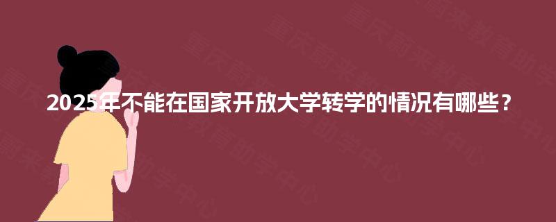 2025年不能在国家开放大学转学的情况有哪些？