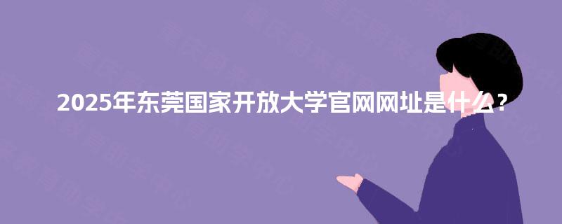 2025年东莞国家开放大学官网网址是什么？