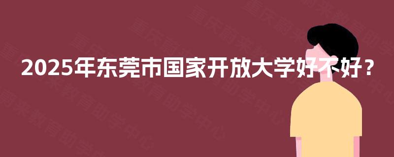 2025年东莞市国家开放大学好不好？