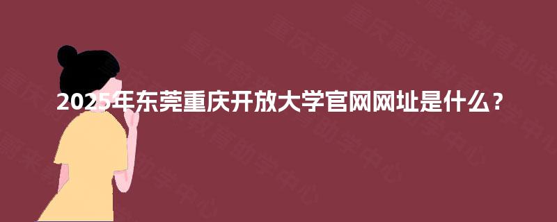 2025年东莞重庆开放大学官网网址是什么？