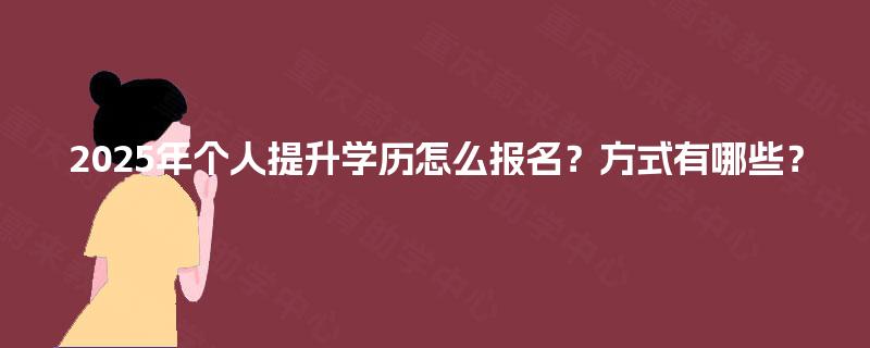 2025年个人提升学历怎么报名？方式有哪些？