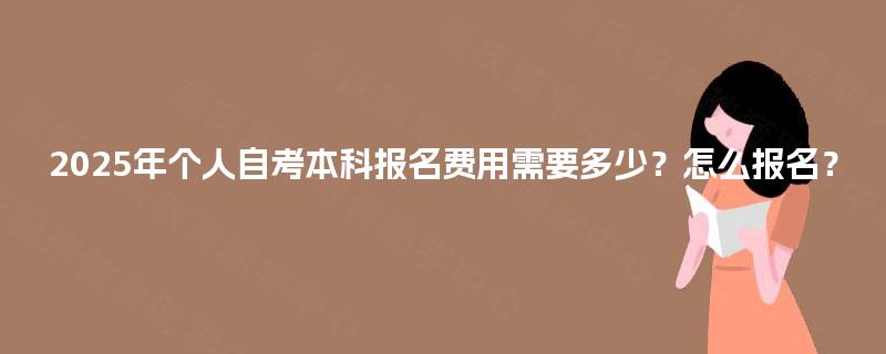 2025年个人自考本科报名费用需要多少？怎么报名？