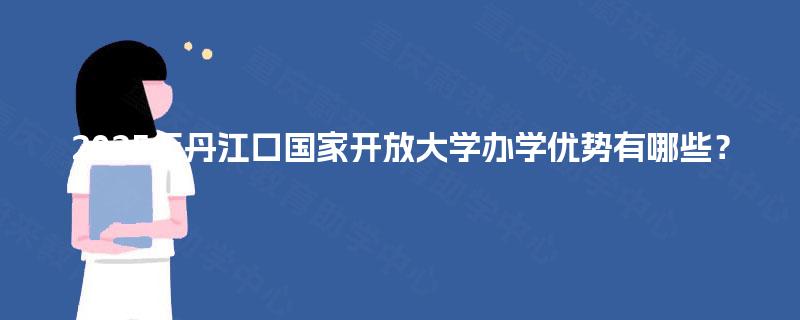 2025年丹江口国家开放大学办学优势有哪些？