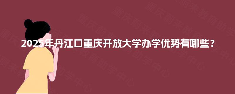 2025年丹江口重庆开放大学办学优势有哪些？