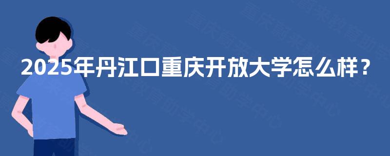 2025年丹江口重庆开放大学怎么样？