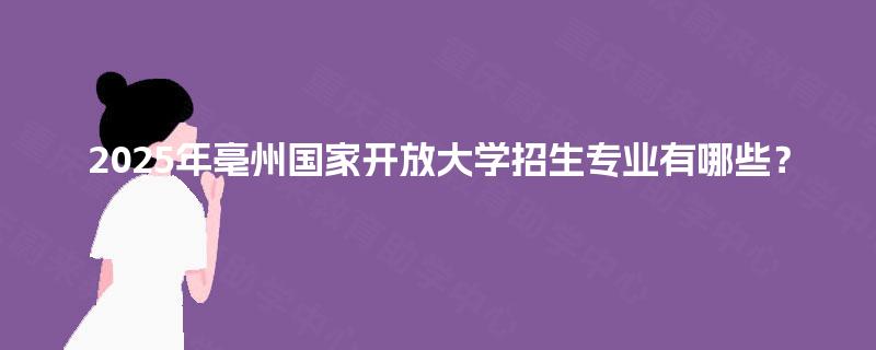 2025年亳州国家开放大学招生专业有哪些？