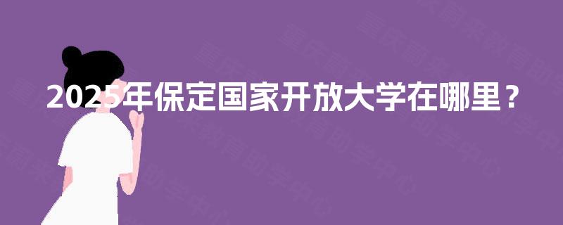 2025年保定国家开放大学在哪里？