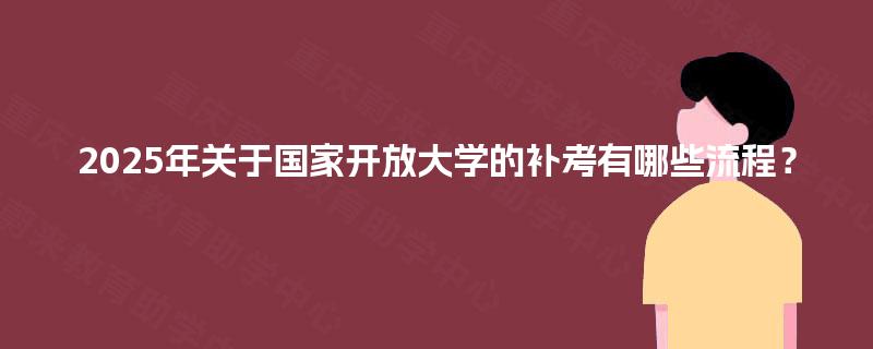 2025年关于国家开放大学的补考有哪些流程？