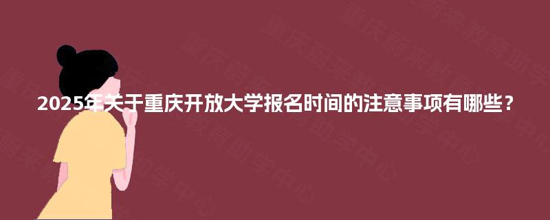 2025年关于重庆开放大学报名时间的注意事项有哪些？