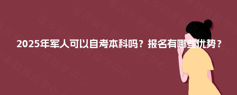 2025年军人可以自考本科吗？报名有哪些优势？