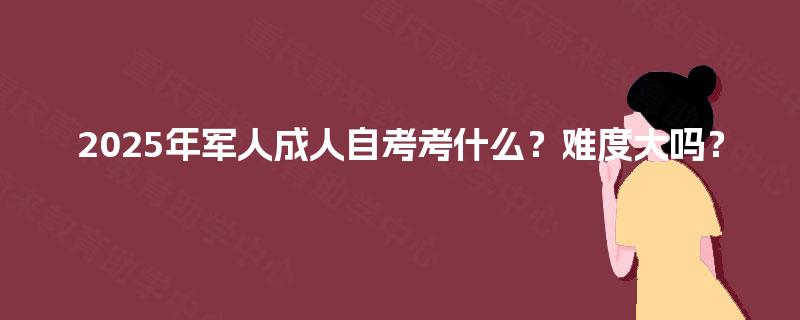 2025年军人成人自考考什么？难度大吗？